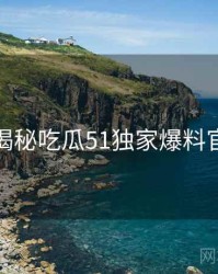 老玩家揭秘吃瓜51独家爆料官方回应