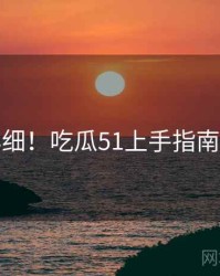 超详细！吃瓜51上手指南速览