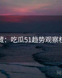 粉丝必藏：吃瓜51趋势观察权威解读