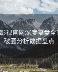含羞草影视官网深度复盘全景复盘：破圈分析数据盘点