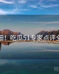 超详细！吃瓜51专家点评全纪实