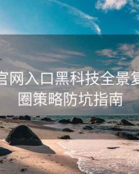 微密圈官网入口黑科技全景复盘：破圈策略防坑指南