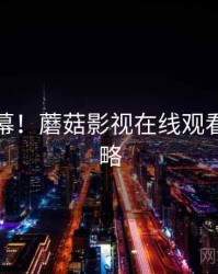 深挖内幕！蘑菇影视在线观看入门攻略