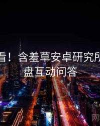 冲浪必看！含羞草安卓研究所深度复盘互动问答