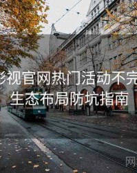 含羞草影视官网热门活动不完全统计：生态布局防坑指南