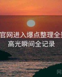 含羞草官网进入爆点整理全景复盘：高光瞬间全记录