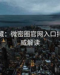 粉丝必藏：微密圈官网入口排行榜权威解读