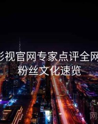 含羞草影视官网专家点评全网热议榜，粉丝文化速览