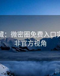 粉丝必藏：微密圈免费入口实战攻略非官方视角