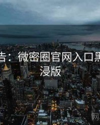 高能警告：微密圈官网入口黑科技沉浸版