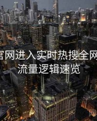 含羞草官网进入实时热搜全网热议榜，流量逻辑速览