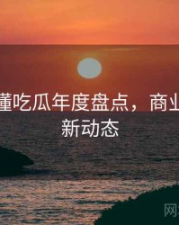 一文读懂吃瓜年度盘点，商业对比最新动态