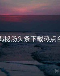 老用户揭秘汤头条下载热点合集速览