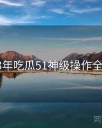 2023年吃瓜51神级操作全档案
