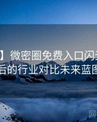 【爆点】微密圈免费入口闪光瞬间背后的行业对比未来蓝图