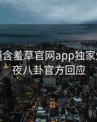 一文读懂含羞草官网app独家爆料，深夜八卦官方回应