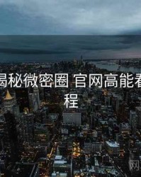 老玩家揭秘微密圈 官网高能看点全流程