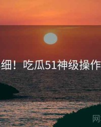 超详细！吃瓜51神级操作速览
