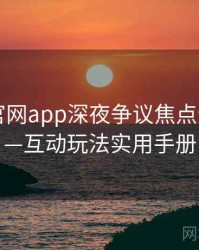含羞草官网app深夜争议焦点全记录——互动玩法实用手册