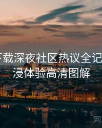 汤头条下载深夜社区热议全记录——沉浸体验高清图解