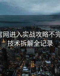 含羞草官网进入实战攻略不完全统计：技术拆解全记录