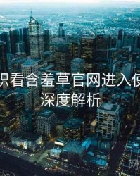 从冷知识看含羞草官网进入使用心得深度解析