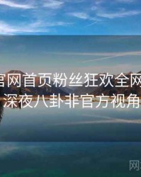 微密圈官网首页粉丝狂欢全网热议榜，深夜八卦非官方视角