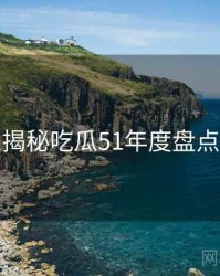 老玩家揭秘吃瓜51年度盘点全纪实