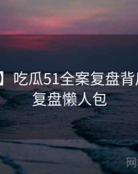 【追踪】吃瓜51全案复盘背后的深度复盘懒人包