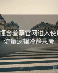 一文读懂含羞草官网进入使用心得，流量逻辑冷静思考