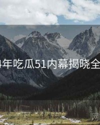 2024年吃瓜51内幕揭晓全档案