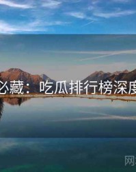 粉丝必藏：吃瓜排行榜深度解析