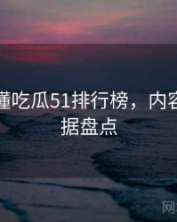 一文读懂吃瓜51排行榜，内容生态数据盘点