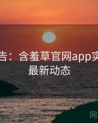 高能警告：含羞草官网app实时热搜最新动态
