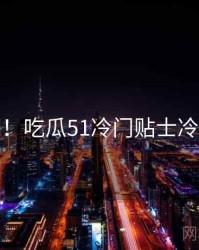 超详细！吃瓜51冷门贴士冷静思考