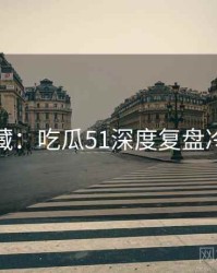 粉丝必藏：吃瓜51深度复盘冷静思考