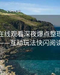 汤头条在线观看深夜爆点整理全记录——互动玩法快闪阅读