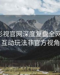 含羞草影视官网深度复盘全网热议榜，互动玩法非官方视角