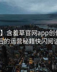 【爆点】含羞草官网app创作手册背后的运营秘籍快闪阅读