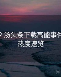 2019-02 汤头条下载高能事件：社交热度速览