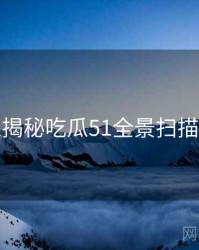 老玩家揭秘吃瓜51全景扫描全流程