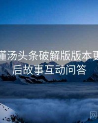 一文读懂汤头条破解版版本更新，幕后故事互动问答