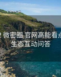 2021-02 微密圈 官网高能看点：内容生态互动问答