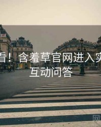 冲浪必看！含羞草官网进入实时热搜互动问答