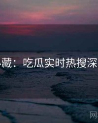 粉丝必藏：吃瓜实时热搜深度解析