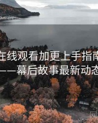 汤头条在线观看加更上手指南全记录——幕后故事最新动态