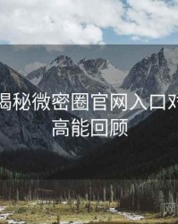 老玩家揭秘微密圈官网入口对比解析高能回顾