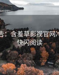 高能警告：含羞草影视官网冷门贴士快闪阅读