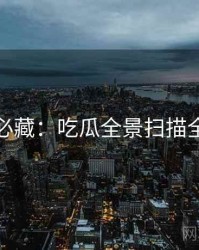 粉丝必藏：吃瓜全景扫描全记录