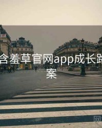 2024年含羞草官网app成长路径全档案